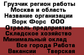 Грузчик(регион работы - Москва и область) › Название организации ­ Ворк Форс, ООО › Отрасль предприятия ­ Складское хозяйство › Минимальный оклад ­ 27 000 - Все города Работа » Вакансии   . Тверская обл.,Нелидово г.